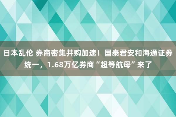 日本乱伦 券商密集并购加速！国泰君安和海通证券统一，1.68万亿券商“超等航母”来了