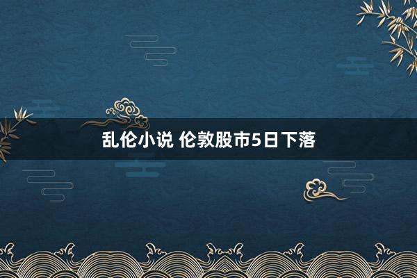 乱伦小说 伦敦股市5日下落