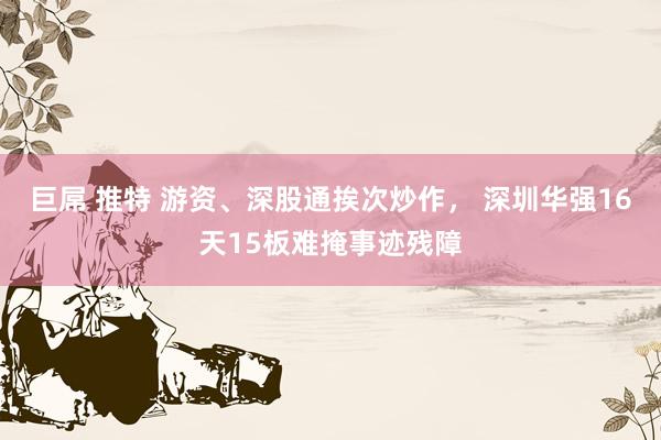 巨屌 推特 游资、深股通挨次炒作， 深圳华强16天15板难掩事迹残障