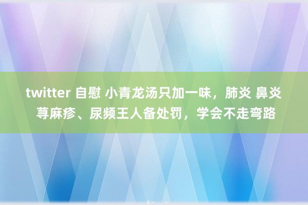 twitter 自慰 小青龙汤只加一味，肺炎 鼻炎 荨麻疹、尿频王人备处罚，学会不走弯路