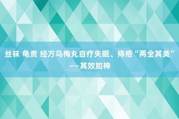 丝袜 龟责 经方乌梅丸自疗失眠、痔疮“两全其美”——其效如神