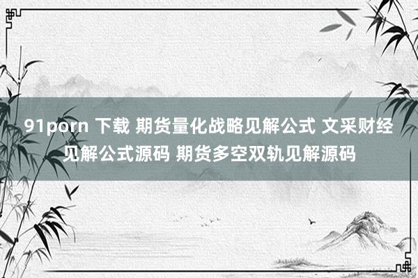 91porn 下载 期货量化战略见解公式 文采财经见解公式源码 期货多空双轨见解源码