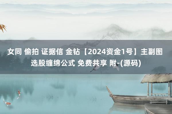 女同 偷拍 证据信 金钻【2024资金1号】主副图 选股缠绵公式 免费共享 附-(源码)