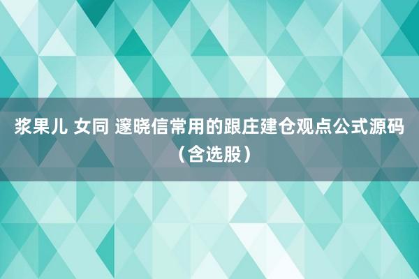 浆果儿 女同 邃晓信常用的跟庄建仓观点公式源码（含选股）