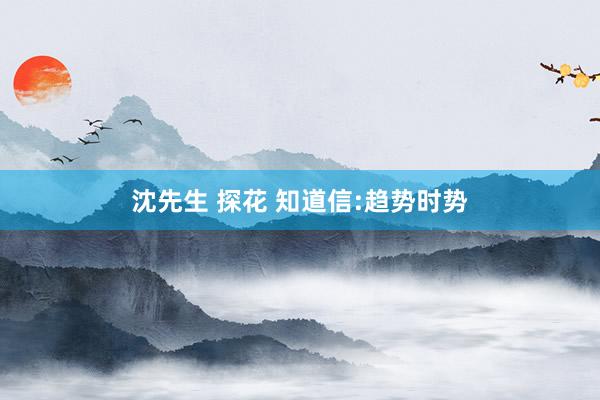 沈先生 探花 知道信:趋势时势
