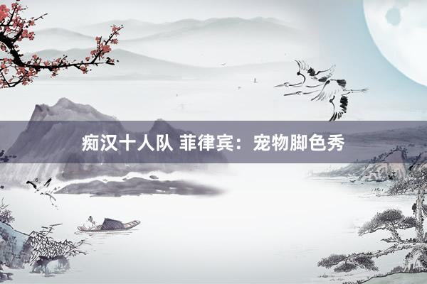 痴汉十人队 菲律宾：宠物脚色秀
