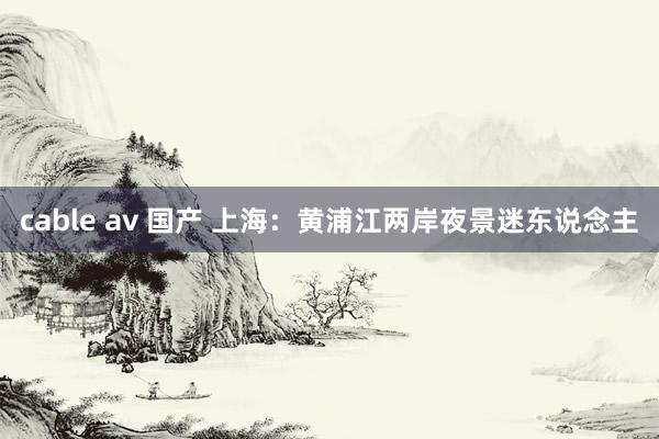 cable av 国产 上海：黄浦江两岸夜景迷东说念主