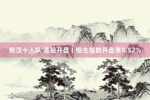 痴汉十人队 港股开盘丨恒生指数开盘涨0.52%
