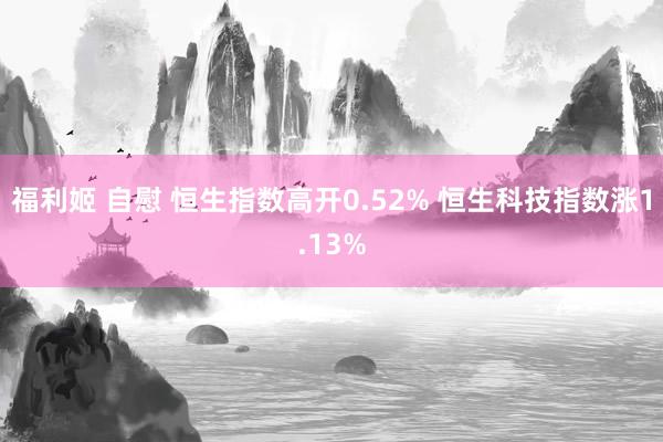 福利姬 自慰 恒生指数高开0.52% 恒生科技指数涨1.13%