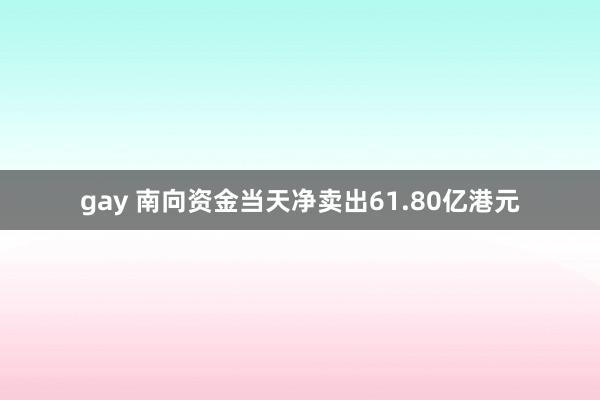 gay 南向资金当天净卖出61.80亿港元