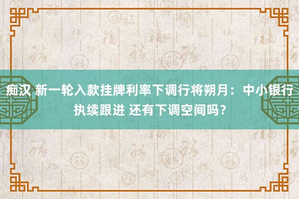 痴汉 新一轮入款挂牌利率下调行将朔月：中小银行执续跟进 还有下调空间吗？