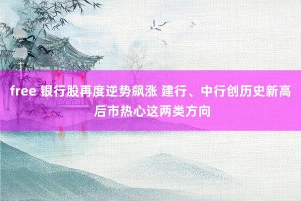 free 银行股再度逆势飙涨 建行、中行创历史新高 后市热心这两类方向