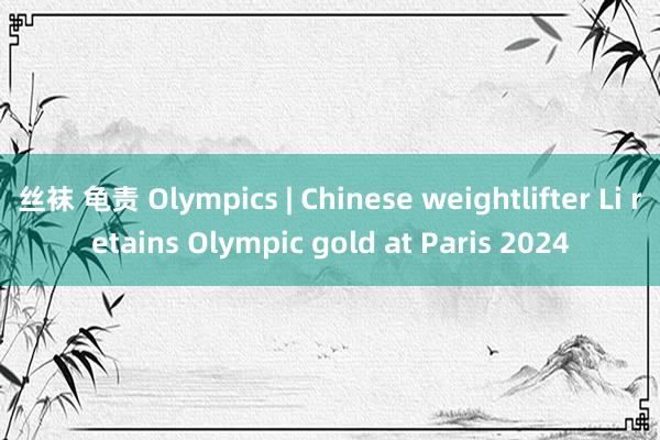 丝袜 龟责 Olympics | Chinese weightlifter Li retains Olympic gold at Paris 2024