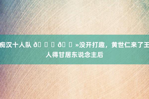 痴汉十人队 👍🏻没开打趣，黄世仁来了王人得甘居东说念主后