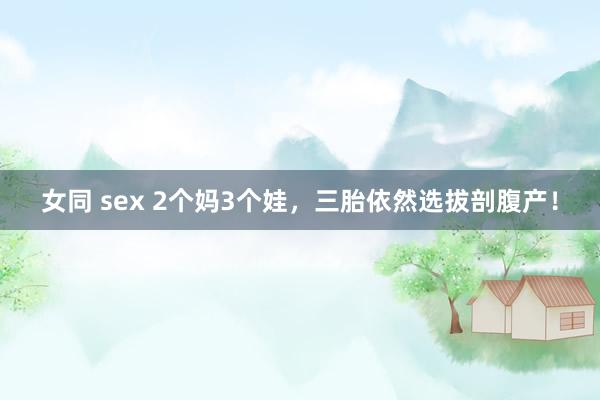 女同 sex 2个妈3个娃,三胎依然选拔剖腹产!