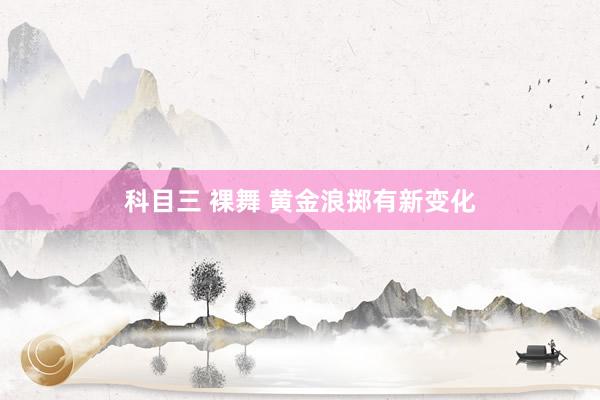 科目三 裸舞 黄金浪掷有新变化