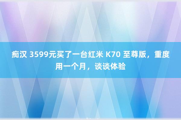 痴汉 3599元买了一台红米 K70 至尊版，重度用一个月，谈谈体验