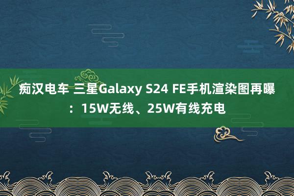 痴汉电车 三星Galaxy S24 FE手机渲染图再曝：15W无线、25W有线充电