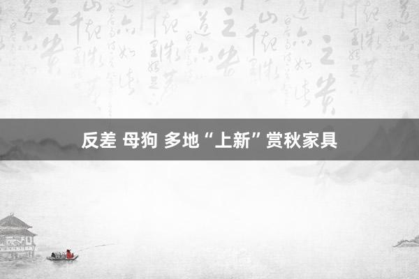 反差 母狗 多地“上新”赏秋家具