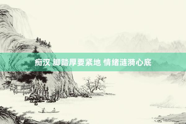 痴汉 脚踏厚要紧地 情绪涟漪心底