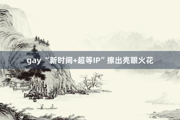 gay “新时间+超等IP”擦出亮眼火花