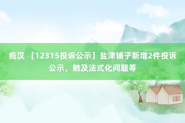 痴汉 【12315投诉公示】盐津铺子新增2件投诉公示，触及法式化问题等