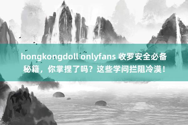 hongkongdoll onlyfans 收罗安全必备秘籍，你掌捏了吗？这些学问拦阻冷漠！