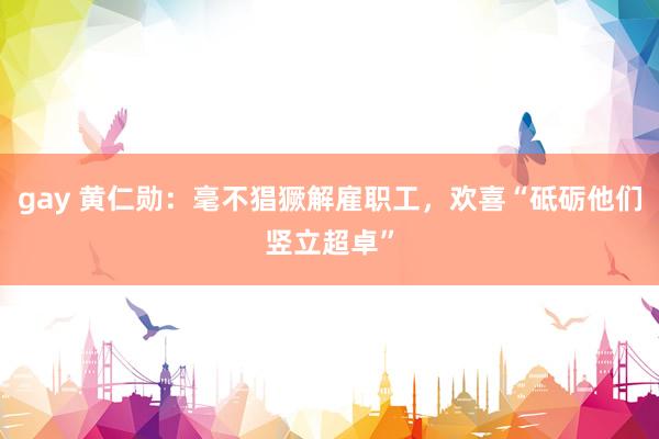 gay 黄仁勋：毫不猖獗解雇职工，欢喜“砥砺他们竖立超卓”