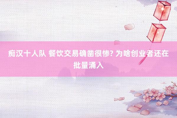 痴汉十人队 餐饮交易确凿很惨? 为啥创业者还在批量涌入
