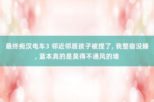 最终痴汉电车3 邻近邻居孩子被捏了， 我整宿没睡， 蓝本真的是莫得不通风的墙