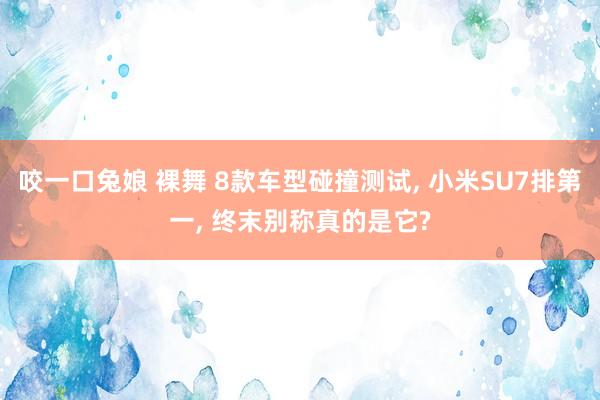 咬一口兔娘 裸舞 8款车型碰撞测试， 小米SU7排第一， 终末别称真的是它?