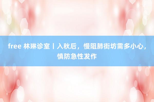free 林琳诊室丨入秋后，慢阻肺街坊需多小心，慎防急性发作