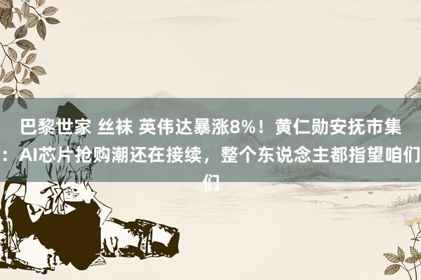 巴黎世家 丝袜 英伟达暴涨8%！黄仁勋安抚市集：AI芯片抢购潮还在接续，整个东说念主都指望咱们
