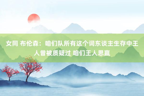 女同 布伦森：咱们队所有这个词东谈主生存中王人曾被质疑过 咱们王人思赢