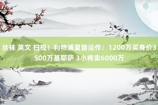 丝袜 英文 扫视！利物浦夏窗运作：1200万买身价3500万基耶萨 3小将卖6000万