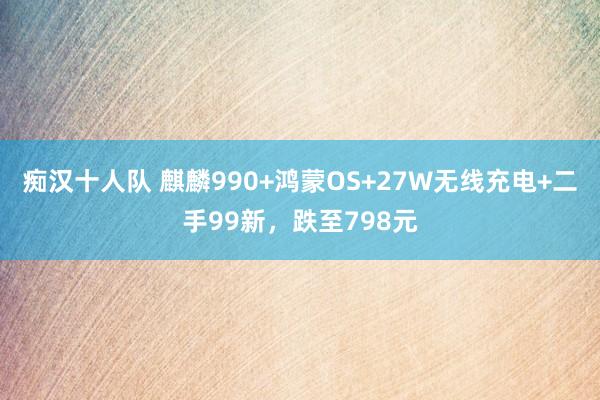 痴汉十人队 麒麟990+鸿蒙OS+27W无线充电+二手99新，跌至798元