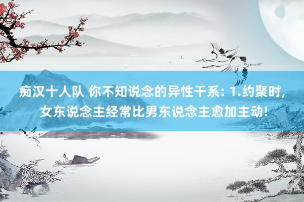 痴汉十人队 你不知说念的异性干系: 1.约聚时， 女东说念主经常比男东说念主愈加主动!