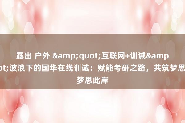 露出 户外 &quot;互联网+训诫&quot;波浪下的国华在线训诫：赋能考研之路，共筑梦思此岸