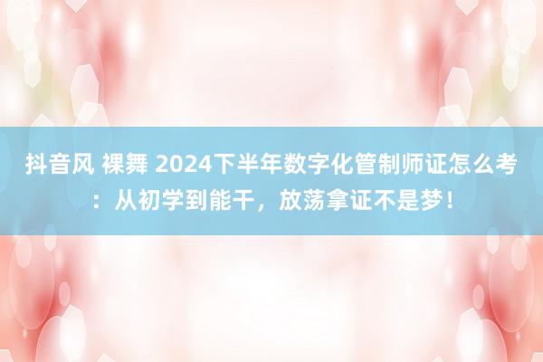 抖音风 裸舞 2024下半年数字化管制师证怎么考：从初学到能干，放荡拿证不是梦！