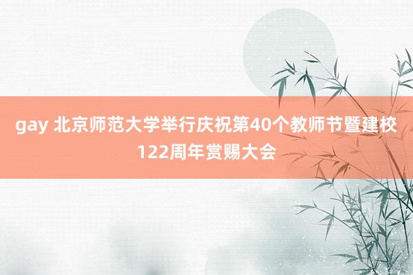 gay 北京师范大学举行庆祝第40个教师节暨建校122周年赏赐大会