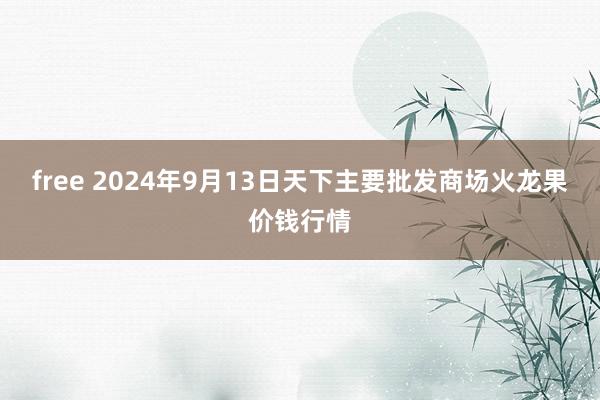 free 2024年9月13日天下主要批发商场火龙果价钱行情