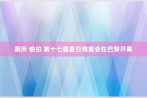 厕所 偷拍 第十七届夏日残奥会在巴黎开幕