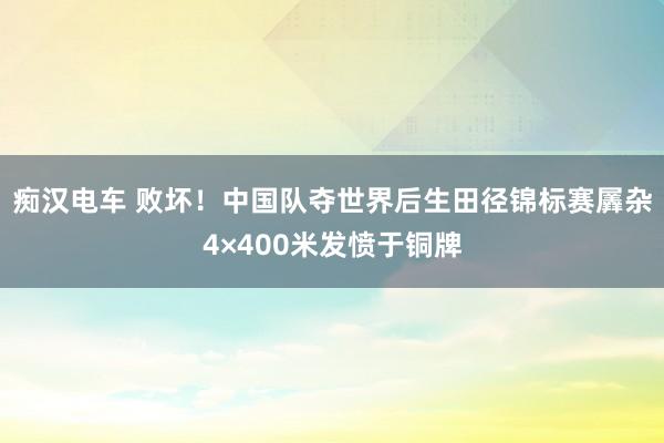 痴汉电车 败坏！中国队夺世界后生田径锦标赛羼杂4×400米发愤于铜牌