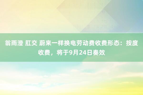翁雨澄 肛交 蔚来一样换电劳动费收费形态：按度收费，将于9月24日奏效