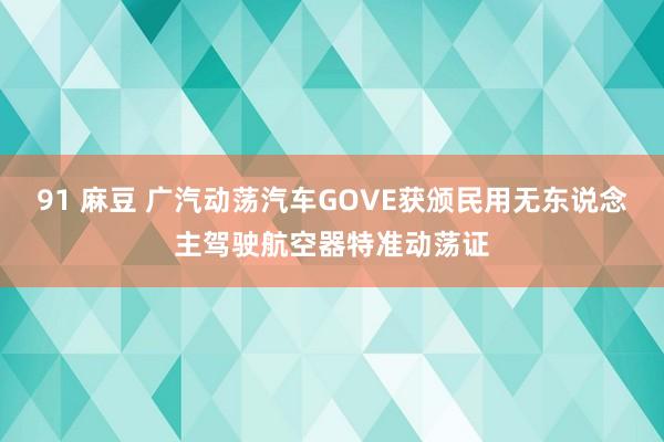 91 麻豆 广汽动荡汽车GOVE获颁民用无东说念主驾驶航空器特准动荡证