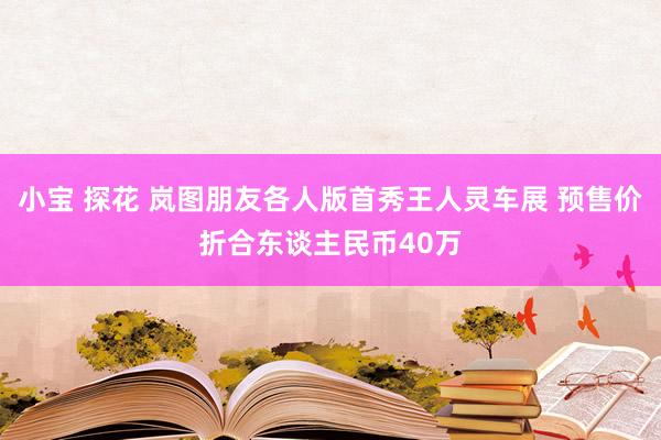 小宝 探花 岚图朋友各人版首秀王人灵车展 预售价折合东谈主民币40万