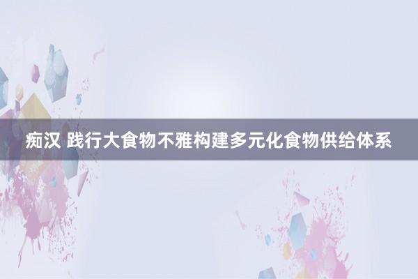 痴汉 践行大食物不雅构建多元化食物供给体系