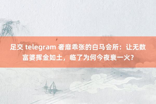 足交 telegram 奢靡乖张的白马会所：让无数富婆挥金如土，临了为何今夜衰一火？
