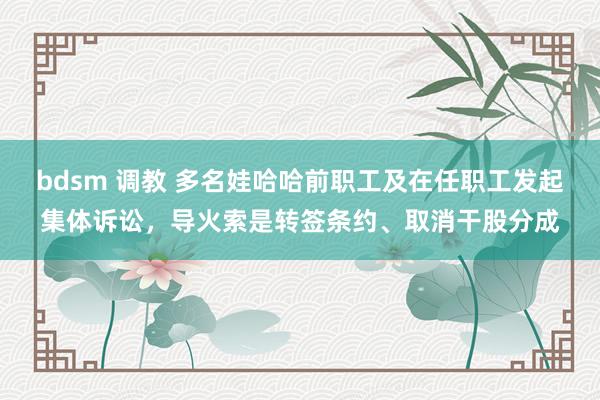 bdsm 调教 多名娃哈哈前职工及在任职工发起集体诉讼，导火索是转签条约、取消干股分成