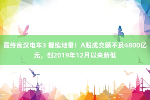 最终痴汉电车3 握续地量！A股成交额不及4800亿元，创2019年12月以来新低